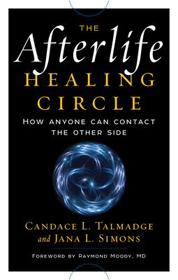 The Afterlife Healing Circle: How Anyone Can Contact the Other Side - Talmadge, Candace, and Simons, Jana, and Moody MD, Raymond (Foreword by)