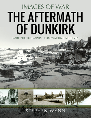 The Aftermath of Dunkirk: Rare Photographs from Wartime Archives - Wynn, Stephen