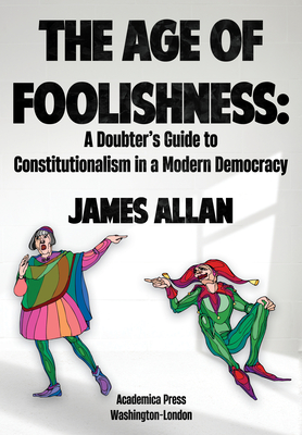 The Age of Foolishness: A Doubter's Guide to Constitutionalism in a Modern Democracy - Allan, James