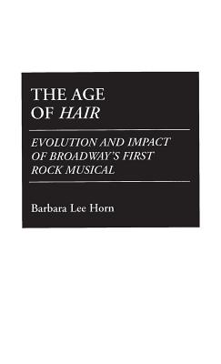 The Age of Hair: Evolution and Impact of Broadway's First Rock Musical - Horn, Barbara