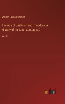 The Age of Justinian and Theodora: A History of the Sixth Century A.D.: Vol. 2 - Holmes, William Gordon