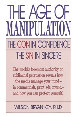 The Age of Manipulation: The Con in Confidence, the Sin in Sincere - Key, Wilson Bryan, Ph.D.