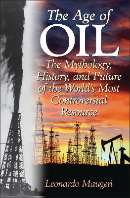 The Age of Oil: The Mythology History and Future of the World's Most Controversial Resource - Maugeri, Leonardo