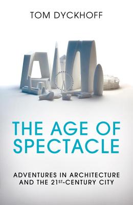 The Age of Spectacle: Adventures in Architecture and the 21st-Century City - Dyckhoff, Tom