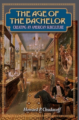 The Age of the Bachelor: Creating an American Subculture - Chudacoff, Howard P