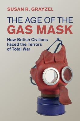 The Age of the Gas Mask: How British Civilians Faced the Terrors of Total War - Grayzel, Susan R.