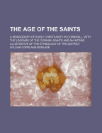 The Age of the Saints: A Monograph of Early Christianity in Cornwall, with the Legends of the Cornish Saints and an Introd. Illustrative of the Ethnology of the District