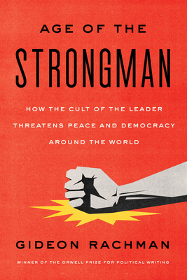 The Age of the Strongman: How the Cult of the Leader Threatens Democracy Around the World - Rachman, Gideon