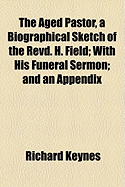 The Aged Pastor, a Biographical Sketch of the Revd. H. Field: With His Funeral Sermon; and an Appendix