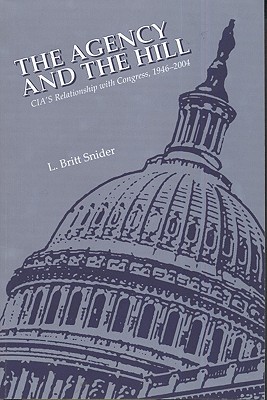 The Agency and the Hill: CIA's Relationship with Congress, 1946-2004: CIA's Relationship with Congress, 1946-2004 - Snider, L Britt, and Center for the Study of Intelligence (U S ) (Compiled by)