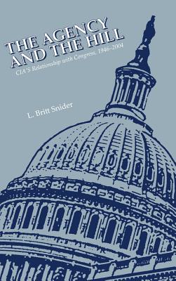 The Agency and the Hill: CIA's Relationship with Congress, 1946-2004 - Snider, L Britt, and Center for the Study of Intelligence, and Central Intelligence Agency