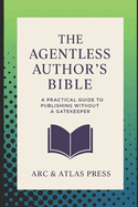 The Agentless Authors Bible: A Practical Guide To Publishing Without A Gatekeeper