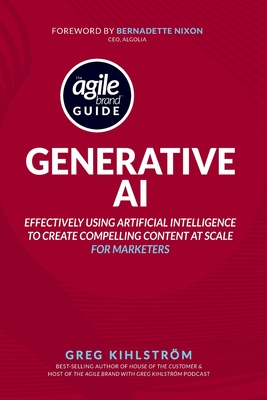 The Agile Brand Guide: Generative AI: Effectively using artificial intelligence to create compelling content at scale - Nixon, Bernadette (Foreword by), and Kihlstrom, Greg