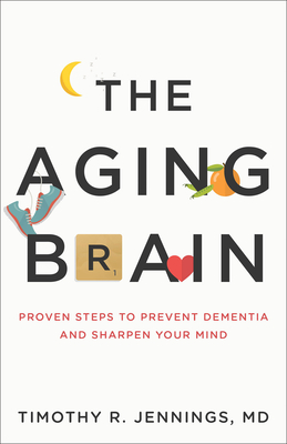 The Aging Brain: Proven Steps to Prevent Dementia and Sharpen Your Mind - Jennings, Timothy R, M D