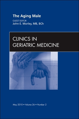 The Aging Male, An Issue of Clinics in Geriatric Medicine - Morley, John E.