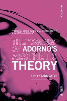 The "Aging" of Adorno's Aesthetic Theory: Fifty Years Later - Gandesha, Samir (Editor), and Hartle, Johan (Editor), and Marino, Stefano (Editor)