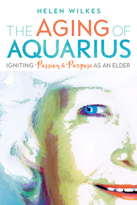 The Aging of Aquarius: Igniting Passion and Purpose as an Elder - Wilkes, Helen