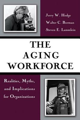 The Aging Workforce: Realities, Myths, and Implications for Organizations - Hedge, Jerry W, and Borman, Walter C, and Lammlein, Steven E, Dr.