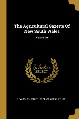 The Agricultural Gazette Of New South Wales; Volume 19 - New South Wales Dept of Agriculture (Creator)