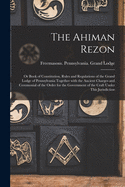 The Ahiman Rezon: or Book of Constitution, Rules and Regulations of the Grand Lodge of Pennsylvania Together With the Ancient Charges and Ceremonial of the Order for the Government of the Craft Under This Jurisdiction