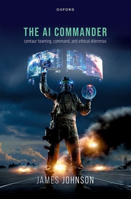 The AI Commander: Centaur Teaming, Command, and Ethical Dilemmas - Johnson, James