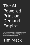 The AI-Powered Print-on-Demand Empire: The Complete Guide to Building a Profitable Business Using Artificial Intelligence and On-Demand Manufacturing