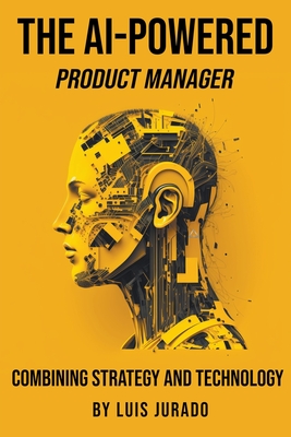 The AI-Powered Product Manager: Combining Strategy and Technology - Jurado, Luis