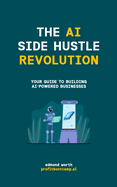 The AI Side Hustle Revolution: Your Guide to Building AI-Powered Businesses