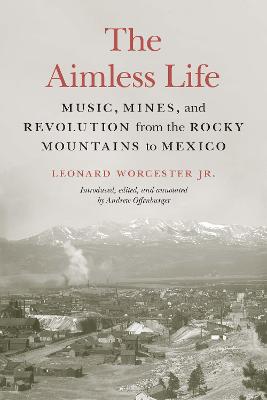 The Aimless Life: Music, Mines, and Revolution from the Rocky Mountains to Mexico - Worcester, Leonard, and Offenburger, Andrew (Editor)