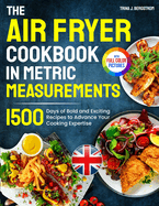 The Air Fryer Cookbook in Metric Measurements: 1500 Days of Bold and Exciting Recipes to Advance Your Cooking Expertise Full Colour Edition