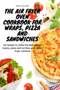 The Air Fryer Oven Cookbook for Wraps, Pizza and Sandwiches: 50 recipes to make the best panini, toasts, pizza and tortillas with an Air Fryer machine