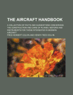 The Aircraft Handbook; A Collection of Facts and Suggestions Concerning the Construction and Care of Planes, Motors and Instruments for Those Interested in Modern Aircraft