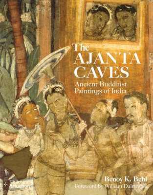 The Ajanta Caves: Ancient Buddhist Paintings of India - Behl, Benoy K., and Dalrymple, William (Foreword by)