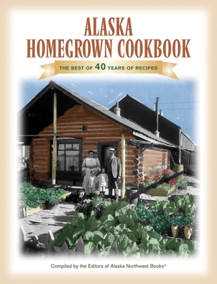 The Alaska Homegrown Cookbook: The Best Recipes from the Last Frontier - Dixon, Kirsten (Introduction by)