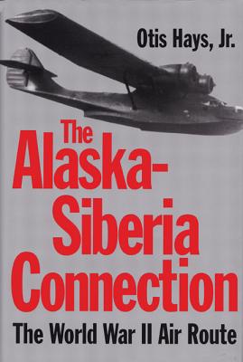 The Alaskan-Siberia Connection: The World War II Air Route - Hays, Otis