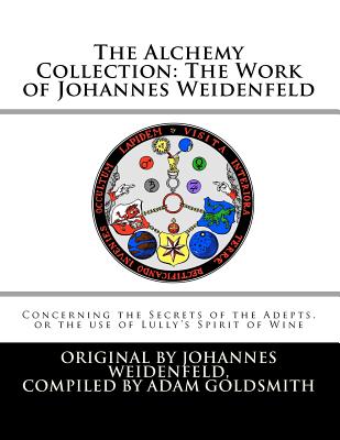 The Alchemy Collection: The Work of Johannes Weidenfeld: Concerning the Secrets of the Adepts, or the use of Lully's Spirit of Wine - Goldsmith, Adam, and Weidenfeld, Johannes