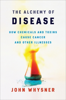 The Alchemy of Disease: How Chemicals and Toxins Cause Cancer and Other Illnesses - Whysner, John, Dr.