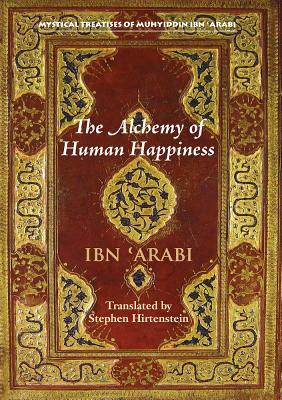 The Alchemy of Human Happiness - Ibn 'Arabi, Muhyiddin, and Hirtenstein, Stephen (Translated with commentary by)