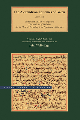 The Alexandrian Epitomes of Galen: Volume 1: On the Medical Sects for Beginners; The Small Art of Medicine; On the Elements According to the Opinion of Hippocrates. a Parallel English-Arabic Text - Galen, and Walbridge, John (Translated by)