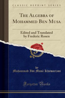 The Algebra of Mohammed Ben Musa: Edited and Translated by Frederic Rosen (Classic Reprint) - Khuwarizmi, Muhammad Ibn Musa