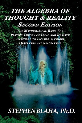 The Algebra of Thought & Reality: Second Edition: The Mathematical Basis for Plato's Theory of Ideas, and Reality Extended to Include a Priori Observers and Space-Time - Blaha, Stephen