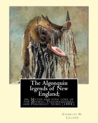 The Algonquin legends of New England; or, Myths and folk lore of the Micmac, Passamaquoddy, and Penobscot tribes (1884). By: Charles G. (Godfrey) Leland: Charles Godfrey Leland (August 15, 1824 - March 20, 1903) was an American humorist, writer, and... - Leland, Charles G