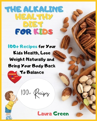 The Alkaline Healthy Diet for Kids: 100+ Recipes for Your Health, To Lose Weight Naturally and Bring Your Body Back To Balance - Green, Laura