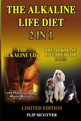 The Alkaline Life Diet 2 in 1: The Alkaline Life & the Alkaline Life Diet for Dogs 2 Books in 1 - McGyver, Flip
