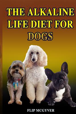 The Alkaline Life Diet for Dogs: The Official Alkaline Life Doggie Diet - McGyver, Flip