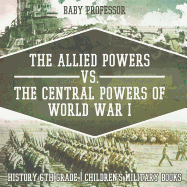 The Allied Powers vs. The Central Powers of World War I: History 6th Grade Children's Military Books