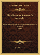 The Alliterative Romance of Alexander: From the Unique Manuscript in the Ashmolean Museum (1849)