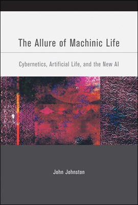 The Allure of Machinic Life: Cybernetics, Artificial Life, and the New AI - Johnston, John