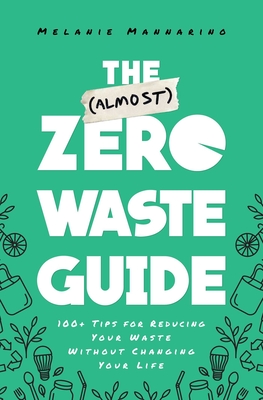 The (Almost) Zero-Waste Guide: 100+ Tips for Reducing Your Waste Without Changing Your Life - Mannarino, Melanie