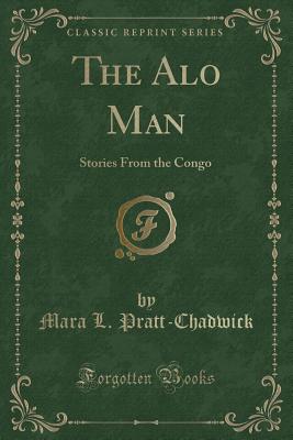 The Alo Man: Stories From the Congo (Classic Reprint) - Pratt-Chadwick, Mara L